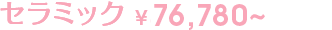 セラミック ¥76,780〜
